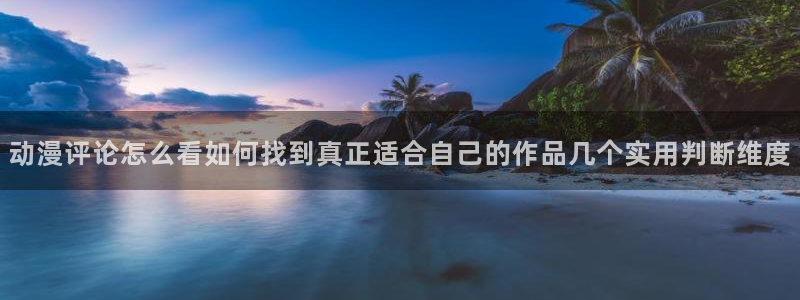 动漫之家x:动漫评论怎么看如何找到真正适合自己的作品几个实用判断维度