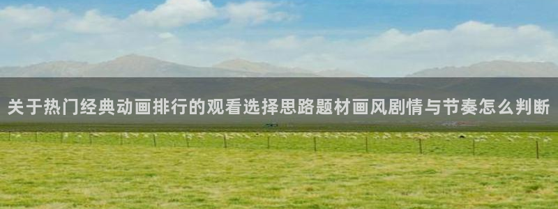 动漫之家社区版最新:关于热门经典动画排行的观看选择思路题材画风剧情与节奏怎么判断