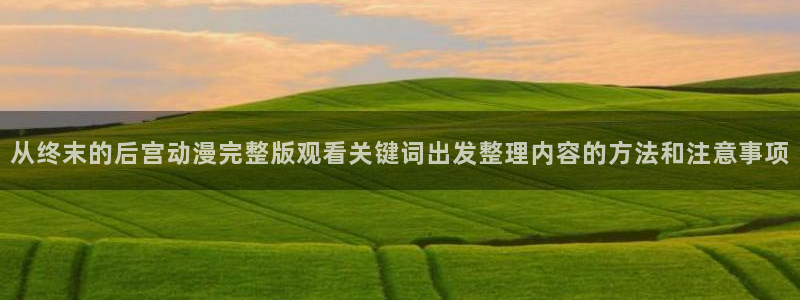 免费在线看动漫:从终末的后宫动漫完整版观看关键词出发整理内容的方法和注意事项