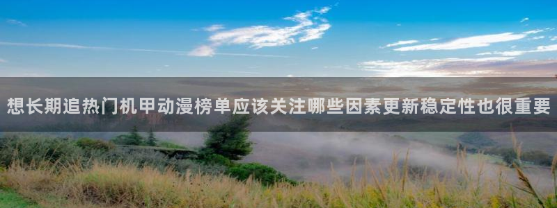 91动漫免费下载:想长期追热门机甲动漫榜单应该关注哪些因素更新稳定性也很重要