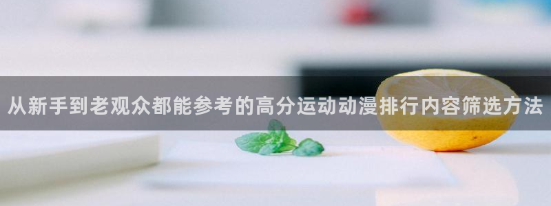仙逆动漫：从新手到老观众都能参考的高分运动动漫排行内容筛选方法
