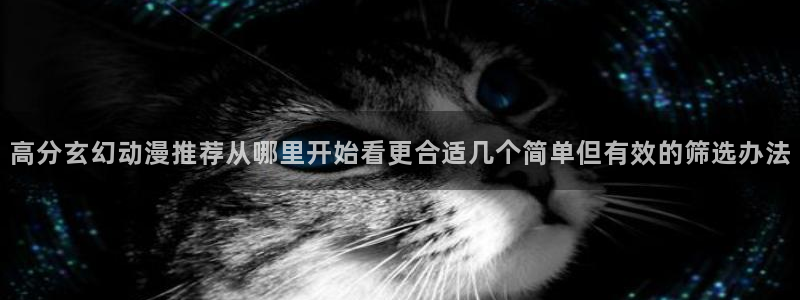 腾讯动漫:高分玄幻动漫推荐从哪里开始看更合适几个简单但有效的筛选办法