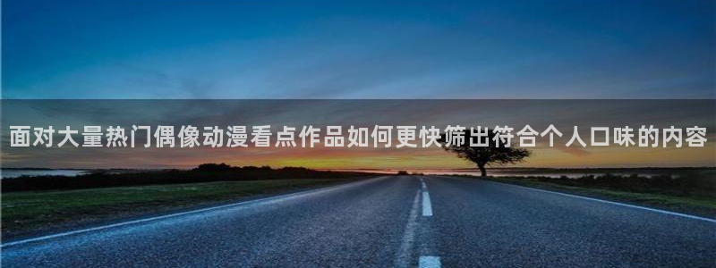 挖掘机的动画片:面对大量热门偶像动漫看点作品如何更快筛出符合个人口味的内容