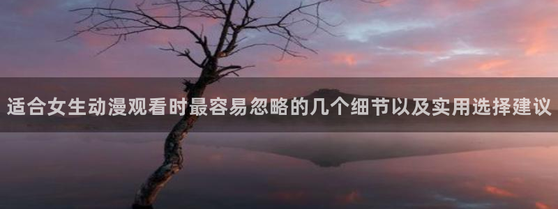 动漫国漫推荐：适合女生动漫观看时最容易忽略的几个细节以及实用选择建议