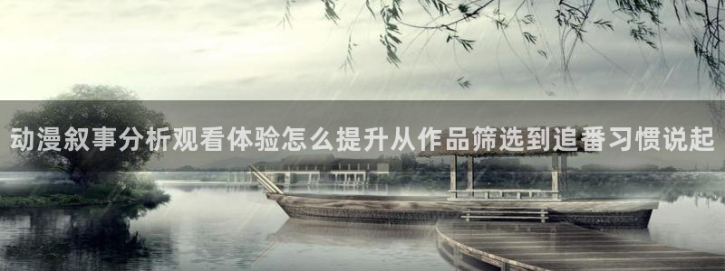 cc看动漫:动漫叙事分析观看体验怎么提升从作品筛选到追番习惯说起