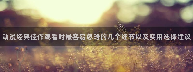 好看的动漫推荐：动漫经典佳作观看时最容易忽略的几个细节以及实用选择建议
