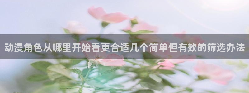 动漫推荐国漫:动漫角色从哪里开始看更合适几个简单但有效的筛选办法