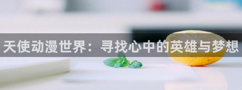 免费动漫网站:天使动漫世界:寻找心中的英雄与梦想