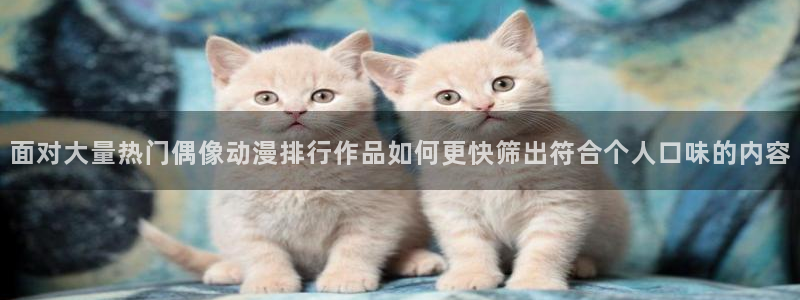 治疗师动漫：面对大量热门偶像动漫排行作品如何更快筛出符合个人口味的内容